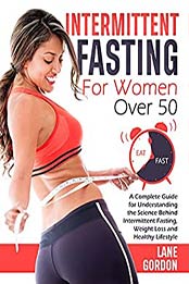 Intermittent Fasting for Women Over 50: A Complete Guide for Understanding the Science Behind Intermittent Fasting, Weight Loss and Healthy Lifestyle by Lane Gordon [EPUB:B096L9MKFS ]
