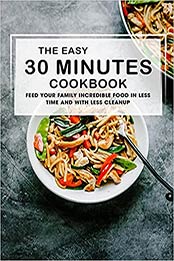 The Easy 30 Munutes Cookbook: Feed Your Family Incredible Food In Less Time And With Less Cleanup by MITCHELL C FOGEL [EPUB:B096M1L2HM ]