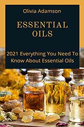Essential oils: 2021 Everything You Need To Know About Essential Oils by Olivia Adamson [EPUB:B096PQ22RM ]