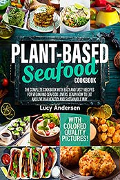Plant-Based Seafood Cookbook: The Complete Cookbook with Easy and Tasty Recipes for Vegan and Seafood Lovers. Learn How to Eat and Live in a Healthy and ... Way. With Colored Quality Pictures! by Lucy Andersen [EPUB:B096QK9V6D ]