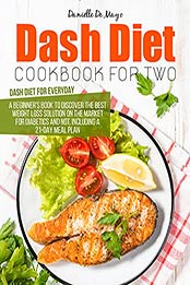 DASH DIET COOKBOOK FOR TWO: A beginner's book to discover the best weight loss solution on the market for diabetics and not, including a 21-day meal plan and 300 recipes. by Danielle De Mayo [PDF:B096YDVV8C ]