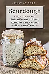 Sourdough: How to Make Artisan Fermented Bread , Rustic Pizza Recipes and Homemade Yeast by Mary Lo Caso [EPUB:B09712PG4W ]