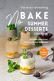 The Most Refreshing No-Bake Summer Desserts Cookbook: Decadent Sweet Treats to Let You Chill on Warm Days by Sophia Freeman [PDF:B097DF2JKJ ]