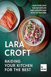 Lara Croft – Raiding Your Kitchen for The Best: Take Your Love for Adventure and Exploration into the Kitchen by Jill Hill [EPUB:B097L66H4G ]