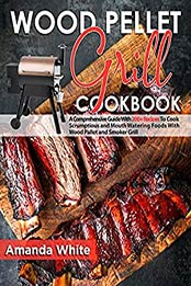 Wood Pellet Grill Cookbook: A Comprehensive Guide With 200+ Recipes To Cook Scrumptious and Mouth Watering Foods With Wood Pellet and Smoker Grill by Amanda White [EPUB:B097S9C8CS ]