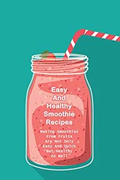 Easy And Healthy Smoothie Recipes: Making Smoothies From Fruits Are Not Only Easy And Quick [EPUB:B097T6PJ57 ]