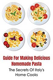 Guide For Making Delicious Homemade Pasta: The Secrets Of Italy's Home Cooks: Ideas For Pasta Cooking by Nolan Simonin [EPUB:B098CYM44H ]