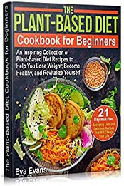 THE PLANT-BASED DIET COOKBOOK FOR BEGINNERS: An Inspiring Collection of Plant-Based Diet Recipes to Help You Lose Weight, Become Healthy, and Revitalize Yourself (Health, Diets & Weight Loss 6) by Eva Evans [EPUB:B098F6X65P ]