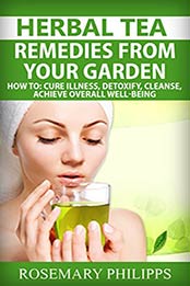 Herbal Tea: Remedies From Your Garden: How to cure Illness, Detoxify, Cleanse, achieve overall Well-being by Rosemary Philipps [EPUB: B00S39O8D0]