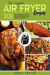 THE COMPLETE AIR FRYER RECIPES: 300 EASY AND DELICIOUS RECIPES FOR AIR FRYER DISCOVER LIGHT COOKING AND HEALTHY LIFE by Donna Prayad [EPUB:B091V1DYMJ ]