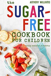 The sugar-free cookbook for children: Simply delicious & healthy by Anthony Williams [EPUB:B092LV3369 ]