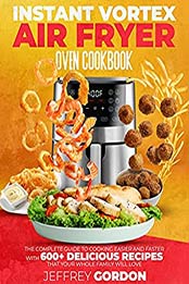 Instant Vortex Air Fryer Oven Cookbook: The Complete Guide to Cooking Easier and Faster With 610+ Delicious Recipes That Your Whole Family Will Love by Jeffrey Gordon [EPUB:B093YFJSMJ ]