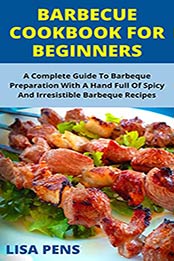 BARBECUE COOKBOOK FOR BEGINNERS: A Complete Guide To Barbecue Preparation With A Hand Full Of Spicy And Irresistible Barbecue Recipes With Grilling For A Happy Cooking Experience by LISA PENS [EPUB:B094YCVGJN ]