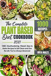 The Complete Plant Based Diet Cookbook 2021 : 1000+ Mouthwatering, Vibrant, Easy to Make Recipes to Eat Clean and Live the Life You've Always Deserved by Ursa Males [EPUB:B095DMQZQW ]