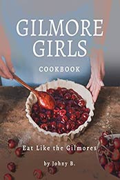 Gilmore Girls Cookbook: Eat Like the Gilmores by Johny B. [EPUB:B095FGB6L7 ]