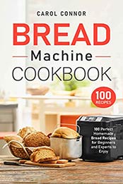 Bread Machine Cookbook: 100 Perfect Homemade Bread Recipes for Beginners and Experts to Enjoy by Carol Connor [EPUB:B095J1JHVY ]