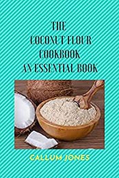 The Coconut Flour Cookbook: An Essential Book by Callum Jones [EPUB:B095J4X6YH ]
