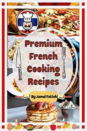 Premium French Cooking Recipes: Over 100 French Cooking Recipes by Jamel Fatteh [EPUB:B095J82D6K ]