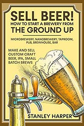 Sell Beer! How to Start a Brewery from the Ground Up: Microbrewery, Nanobrewery, Taproom, Pub, Brewhouse, Bar - Make and Sell Custom Craft Beer, IPA, Small Batch Brews by Stanley Harper [EPUB:B095JT8R3N ]