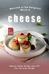 Welcome to the Delightful World of Cheese: Fabulous Cheese Recipes that will Give You Great Delight by Nadia Santa [EPUB:B095JTJQGV ]