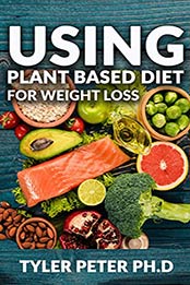 Using Plant Based Diet For Weight Loss: The Master Guide To Using Amazing And Delicious Plant Based Inspired Recipes For Weight Loss And Fat Burning by Tyler Peter PH.D [EPUB:B095KN8KM8 ]