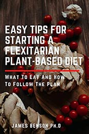 Easy Tips for Starting A Flexitarian Plant-Based Diet: What To Eat And How To Follow The Plan by James Benson Ph.D [EPUB:B095KWFP8C ]