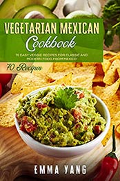 Vegetarian Mexican Cookbook: 70 Easy Veggie Recipes For Classic And Modern Food From Mexico (Mexican Cookbooks Book 2) by Emma Yang [EPUB:B095KWZ55R ]