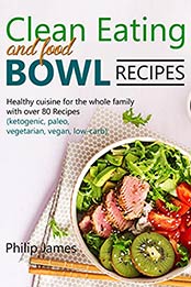 Clean Eating and Food Bowl Recipes: Healthy cuisine for the whole family with over 80 Recipes by Philip James [EPUB:B095L11CDB ]