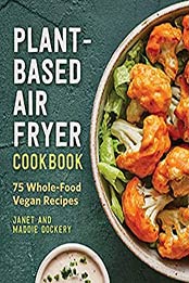 Plant-Based Air Fryer Cookbook: 75 Whole-Food Vegan Recipes by Janet Dockery [EPUB:B0981HD3G2 ]