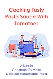 Cooking Tasty Pasta Sauce With Tomatoes: A Simple Cookbook To Make Delicious Homemade Pasta: Sweet Italian Pasta Sauce Recipes by Julian Holdridge [EPUB:B098DGLRY9 ]