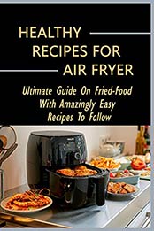 Healthy Recipes For Air Fryer: Ultimate Guide On Fried-Food With Amazingly Easy Recipes To Follow: Air Fryer Vegetarian Recipes by Justine Kounce [EPUB:B098DVVQ33 ]