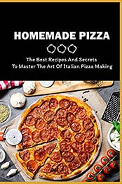Homemade Pizza: The Best Recipes And Secrets To Master The Art Of Italian Pizza Making: Tips And Tricks For Making Tasty Pizza by Antwan Uphold [EPUB:B098KKQTDP ]