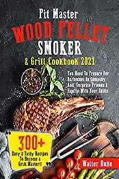 Pit Boss Wood Pellet Smoker & Grill Cookbook 2021: You Need To Prepare For Barbecues In Company And Surprise Friends & Family With Your Skills | 300+ Easy & Tasty Recipes To Become A Grill Master! by Walter Duke [EPUB:B098KPLGRY ]