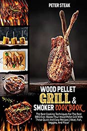 WOOD PELLET GRILL AND SMOKER COOKBOOK: The Best Cooking Techniques For The Best BBQ Ever. Master Your Wood Pellet Grill With These Quick And Easy Recipes | Meat, Fish, Veggies, And Pizza! by PETER STEAK [EPUB:B098LZWJMH ]