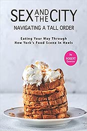 Sex And the City – Navigating A Tall Order: Eating Your Way Through New York's Food Scene in Heels by Robert Downton [EPUB:B0997Z1F33 ]