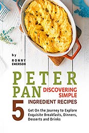 Peter Pan Discovering Simple 5 Ingredient Recipes: Get On the Journey to Explore Exquisite Breakfasts, Dinners, Desserts and Drinks by Ronny Emerson [EPUB:B099N9BFLK ]