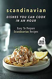 Scandinavian Dishes You Can Cook in An Hour: Easy To Prepare Scandinavian Recipes by Ava Archer [EPUB:B09BB869QK ]