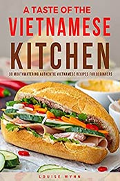 A Taste of the Vietnamese Kitchen: 30 Mouthwatering Authentic Vietnamese Recipes for Beginners by Louise Wynn [EPUB:B09CDXF79N ]