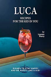 Luca: Recipes for the Kid in You: Dishes to Stay Happy and Be Happy like a Kid! by Lauren Perry [EPUB:B09CYTKSNK ]
