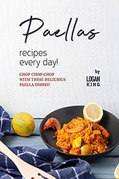 Paellas Recipes Every Day!: Chop Chop Chop with These Delicious Paella Dishes! by Logan King [EPUB:B09F2VR157 ]