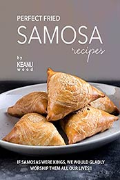 Perfect Fried Samosa Recipes: If Samosas Were Kings, We Would Gladly Worship Them All Our Lives!! by Keanu Wood [EPUB:B09F5FKMMF ]