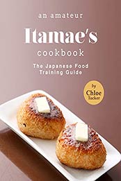 An Amateur Itamae's Cookbook: The Japanese Food Training Guide by Chloe Tucker [EPUB:B09F67HXNS ]