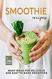 Smoothie Recipes: Many Ideas for Delicious and Easy to Make Smoothies by Logan King [EPUB:B09F8S7M32 ]