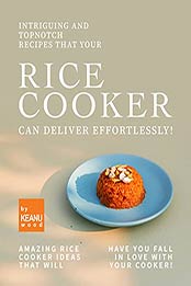 Intriguing and Topnotch Recipes that Your Rice Cooker Can Deliver Effortlessly!: Amazing Rice Cooker Recipes That Will Have You Falling in Love with Your Cooker! by Keanu Wood [EPUB:B09F9WDFHJ ]