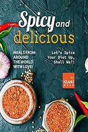 Spicy and Delicious Meals from Around the World with Love!: Let’s Spice Your Diet Up, Shall We?! by Keanu Wood [EPUB:B09F9WVWJB ]