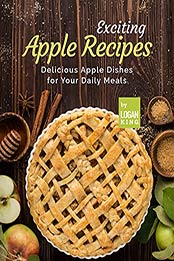 Exciting Apple Recipes: Delicious Apple Dishes for Your Daily Meals by Logan King [EPUB:B09F9Z2JQV ]