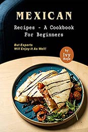 Mexican Recipes - A Cookbook for Beginners: But Experts Will Enjoy It as Well! by Ivy Hope [EPUB:B09FDQ4J54 ]