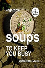 Vegetable Soups to Keep You Busy: Warm Hugs in a Bowl by Chloe Tucker [EPUB:B09FDXF2VM ]