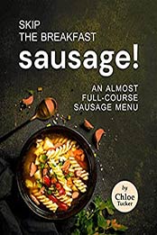 Skip the Breakfast Sausage!: An Almost Full-Course Sausage Menu by Chloe Tucker [EPUB:B09FF26RT5 ]