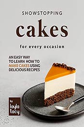 Showstopping Cake Recipes for Every Occasion: An Easy Way to Learn How to Make Cakes Using Delicious Recipes by Layla Tacy [EPUB:B09FGCB9F3 ]